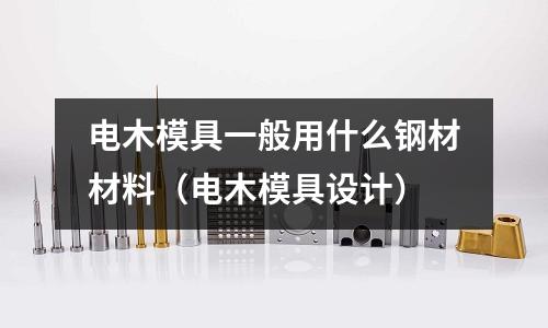 電木模具一般用什么鋼材材料（電木模具設計）