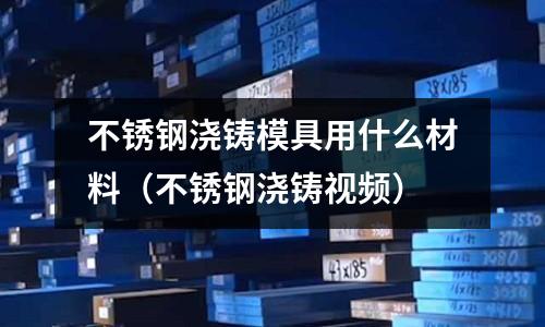 不銹鋼澆鑄模具用什么材料(不銹鋼澆鑄視頻)