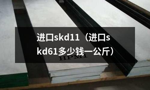 進口skd11（進口skd61多少錢一公斤）
