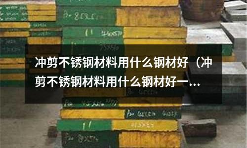 沖剪不銹鋼材料用什么鋼材好（沖剪不銹鋼材料用什么鋼材好一點）