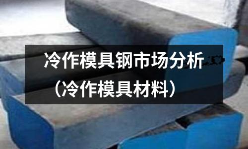 冷作模具鋼市場分析(冷作模具材料)