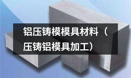 鋁壓鑄模模具材料(壓鑄鋁模具加工)