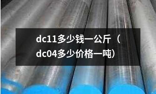 dc11多少錢一公斤(dc04多少價格一噸)