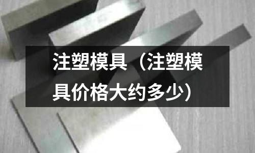 注塑模具（注塑模具價格大約多少）