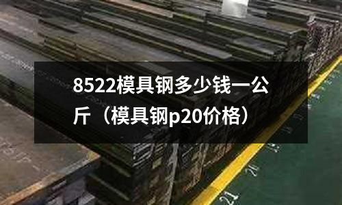 8522模具鋼多少錢一公斤（模具鋼p20價格）