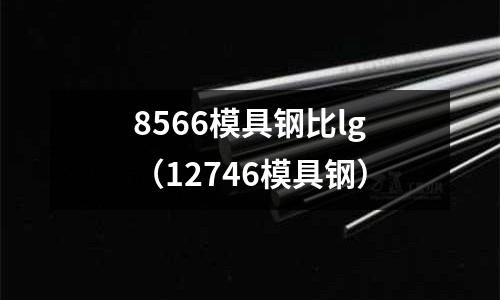8566模具鋼比lg（12746模具鋼）