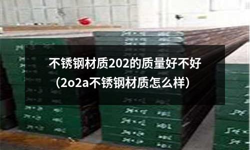 不銹鋼材質202的質量好不好（2o2a不銹鋼材質怎么樣）