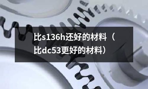 比s136h還好的材料(比dc53更好的材料)