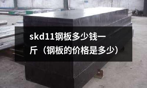 skd11鋼板多少錢一斤（鋼板的價(jià)格是多少）