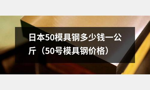 日本50模具鋼多少錢一公斤（50號模具鋼價格）