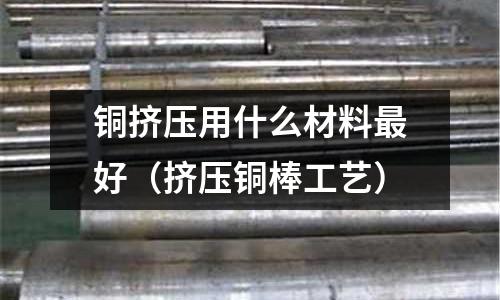 銅擠壓用什么材料最好(擠壓銅棒工藝)