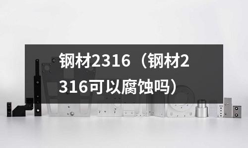 鋼材2316(鋼材2316可以腐蝕嗎)