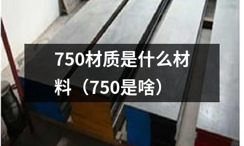 750材質是什么材料（750是啥）