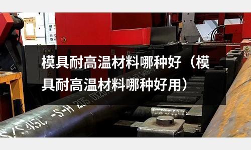 模具耐高溫材料哪種好（模具耐高溫材料哪種好用）