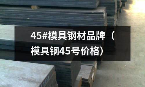 45#模具鋼材品牌（模具鋼45號價格）
