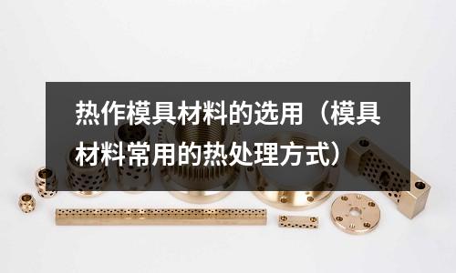 熱作模具材料的選用（模具材料常用的熱處理方式）