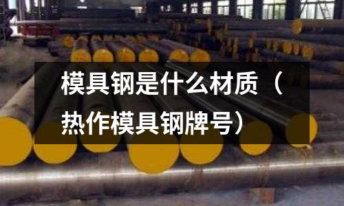 模具鋼是什么材質(熱作模具鋼牌號)