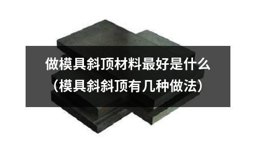 做模具斜頂材料最好是什么(模具斜斜頂有幾種做法)
