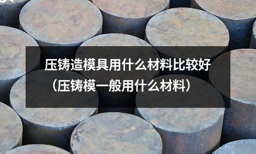 壓鑄造模具用什么材料比較好(壓鑄模一般用什么材料)