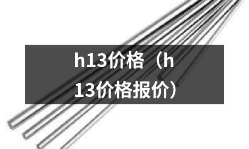 h13價格(h13價格報價)