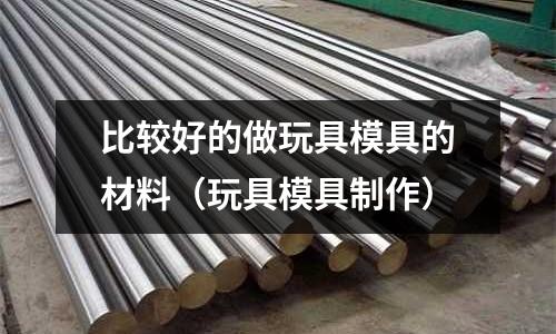 比較好的做玩具模具的材料（玩具模具制作）