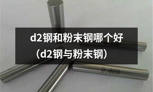 d2鋼和粉末鋼哪個好(d2鋼與粉末鋼)