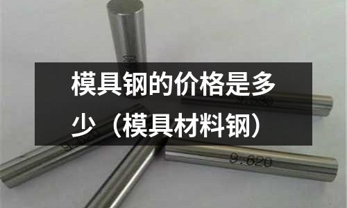 模具鋼的價格是多少(模具材料鋼)