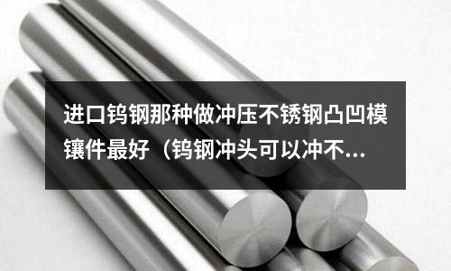進口鎢鋼那種做沖壓不銹鋼凸凹模鑲件最好(鎢鋼沖頭可以沖不銹鋼材料嗎)