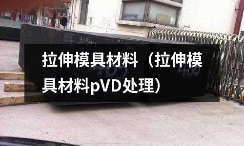 拉伸模具材料(拉伸模具材料pVD處理)