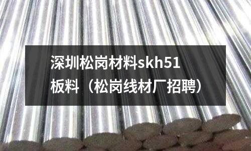 深圳松崗材料skh51板料(松崗線材廠招聘)
