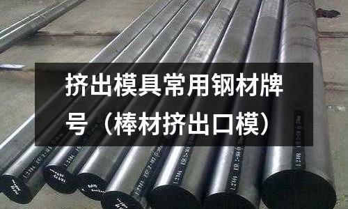 擠出模具常用鋼材牌號（棒材擠出口模）