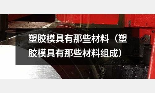 塑膠模具有那些材料（塑膠模具有那些材料組成）