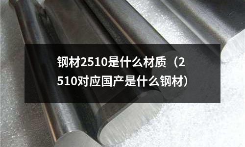 鋼材2510是什么材質(zhì)（2510對(duì)應(yīng)國(guó)產(chǎn)是什么鋼材）