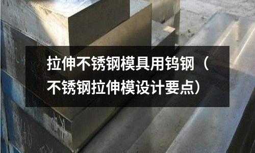 拉伸不銹鋼模具用鎢鋼(不銹鋼拉伸模設計要點)