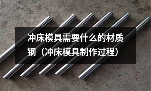 沖床模具需要什么的材質(zhì)鋼（沖床模具制作過(guò)程）