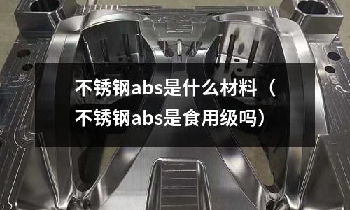 不銹鋼abs是什么材料（不銹鋼abs是食用級(jí)嗎）