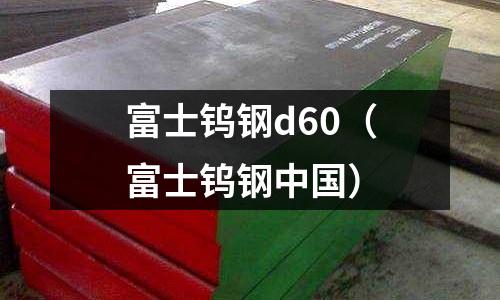 富士鎢鋼d60（富士鎢鋼中國(guó)）