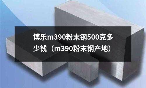 博樂m390粉末鋼500克多少錢（m390粉末鋼產(chǎn)地）