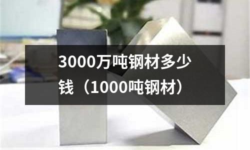 3000萬噸鋼材多少錢（1000噸鋼材）