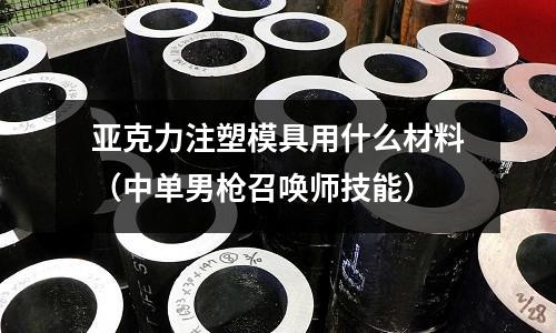 亞克力注塑模具用什么材料（中單男槍召喚師技能）