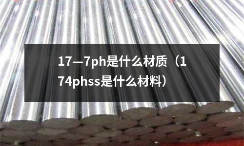 17—7ph是什么材質(zhì)(174phss是什么材料)