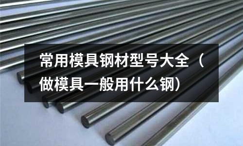 常用模具鋼材型號大全（做模具一般用什么鋼）
