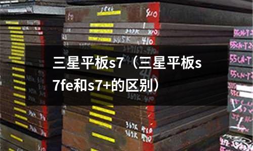 三星平板s7（三星平板s7fe和s7+的區別）