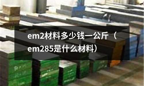 em2材料多少錢一公斤(em285是什么材料)