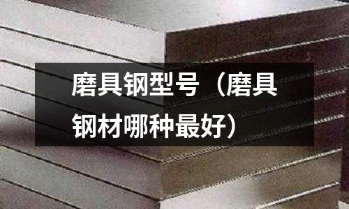 磨具鋼型號（磨具鋼材哪種最好）