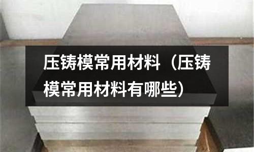 壓鑄模常用材料(壓鑄模常用材料有哪些)