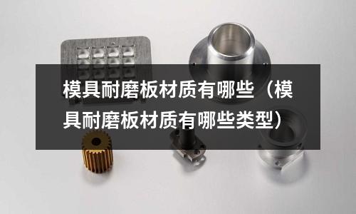 模具耐磨板材質有哪些(模具耐磨板材質有哪些類型)