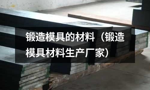 鍛造模具的材料（鍛造模具材料生產(chǎn)廠家）