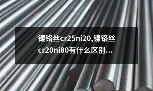 鎳鉻絲cr25ni20,鎳鉻絲cr20ni80有什么區別?(鎳鉻絲2080參數)