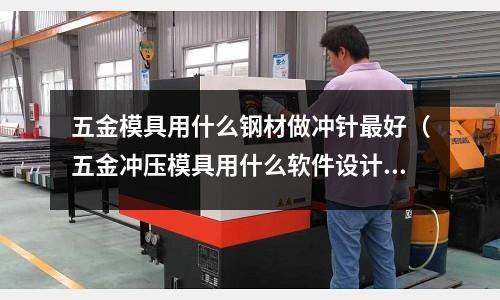 五金模具用什么鋼材做沖針最好(五金沖壓模具用什么軟件設(shè)計(jì))